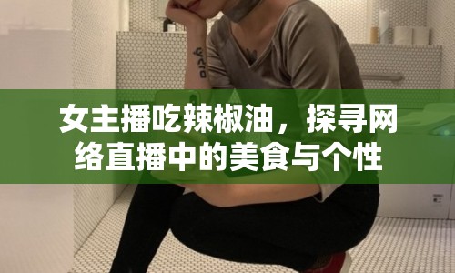 女主播吃辣椒油，探尋網(wǎng)絡(luò)直播中的美食與個性