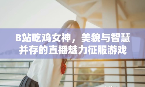 B站吃雞女神，美貌與智慧并存的直播魅力征服游戲界