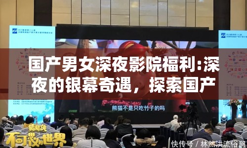 國產(chǎn)男女深夜影院福利:深夜的銀幕奇遇，探索國產(chǎn)影視的溫馨與驚喜