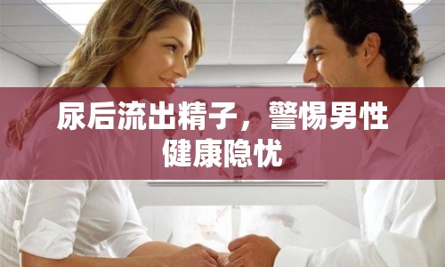 尿后流出精子，警惕男性健康隱憂