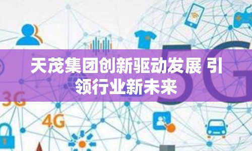 天茂集團創(chuàng)新驅(qū)動發(fā)展 引領(lǐng)行業(yè)新未來