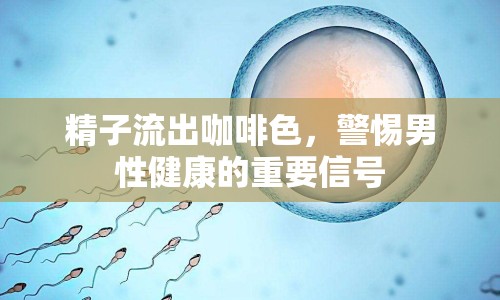 精子流出咖啡色，警惕男性健康的重要信號