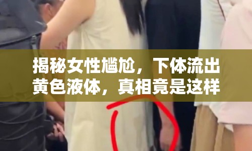 揭秘女性尷尬，下體流出黃色液體，真相竟是這樣！