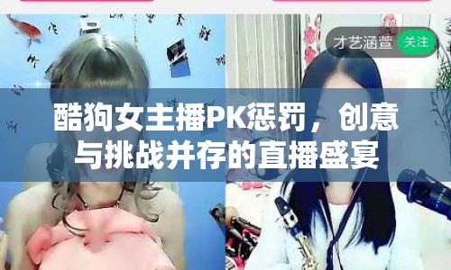 酷狗女主播PK懲罰，創(chuàng)意與挑戰(zhàn)并存的直播盛宴
