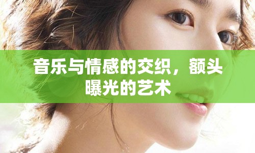 音樂(lè)與情感的交織，額頭曝光的藝術(shù)