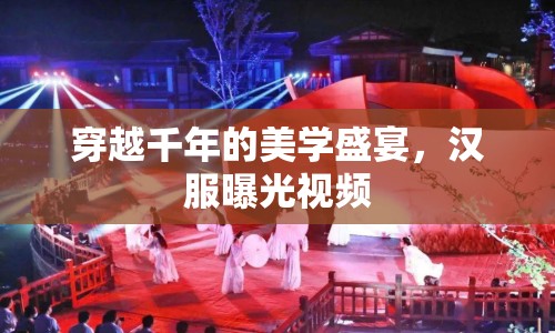 穿越千年的美學盛宴，漢服曝光視頻