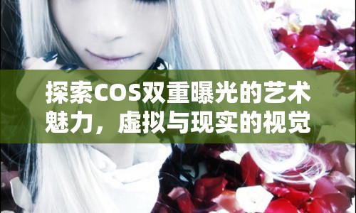 探索COS雙重曝光的藝術(shù)魅力，虛擬與現(xiàn)實的視覺盛宴