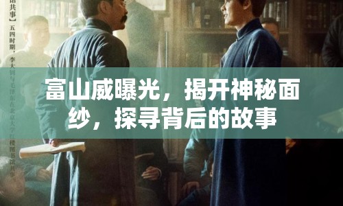 富山威曝光，揭開(kāi)神秘面紗，探尋背后的故事