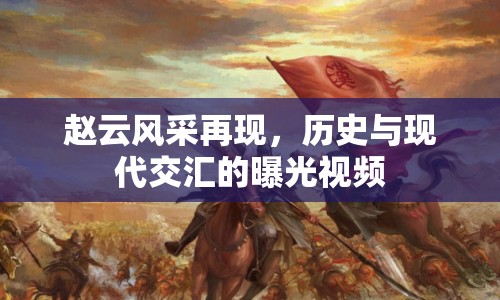 趙云風(fēng)采再現(xiàn)，歷史與現(xiàn)代交匯的曝光視頻