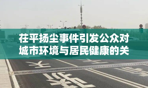 茌平揚塵事件引發(fā)公眾對城市環(huán)境與居民健康的關注