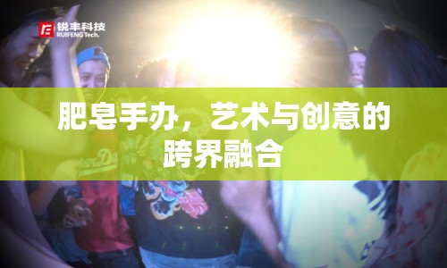 肥皂手辦，藝術(shù)與創(chuàng)意的跨界融合