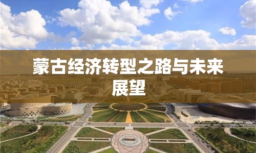 蒙古經(jīng)濟轉(zhuǎn)型之路與未來展望