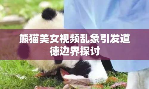 熊貓美女視頻亂象引發(fā)道德邊界探討