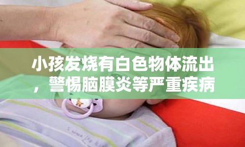 小孩發(fā)燒有白色物體流出，警惕腦膜炎等嚴(yán)重疾病