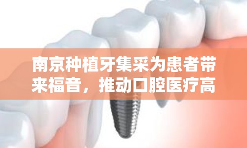 南京種植牙集采為患者帶來福音，推動口腔醫(yī)療高質(zhì)量發(fā)展