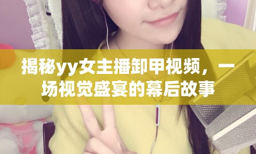 揭秘yy女主播卸甲視頻，一場視覺盛宴的幕后故事