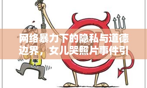 網(wǎng)絡(luò)暴力下的隱私與道德邊界，女兒哭照片事件引發(fā)深思