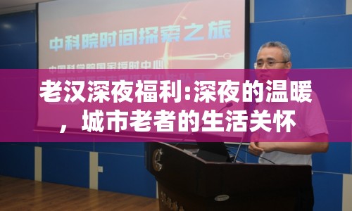 老漢深夜福利:深夜的溫暖，城市老者的生活關(guān)懷