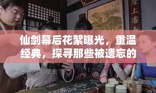 仙劍幕后花絮曝光，重溫經(jīng)典，探尋那些被遺忘的故事