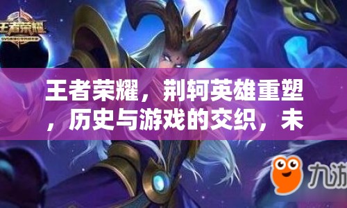 王者榮耀，荊軻英雄重塑，歷史與游戲的交織，未來(lái)展望