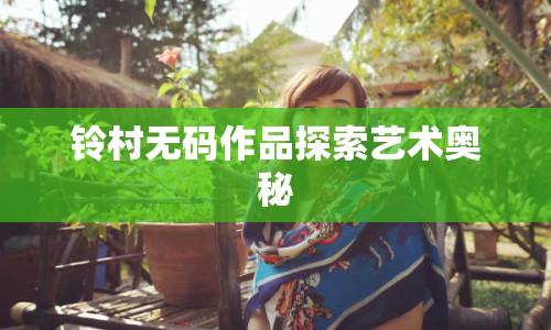 鈴村無(wú)碼作品探索藝術(shù)奧秘