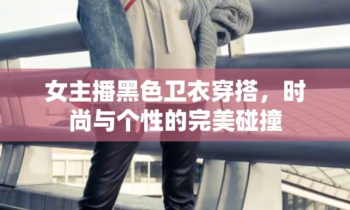 女主播黑色衛(wèi)衣穿搭，時尚與個性的完美碰撞