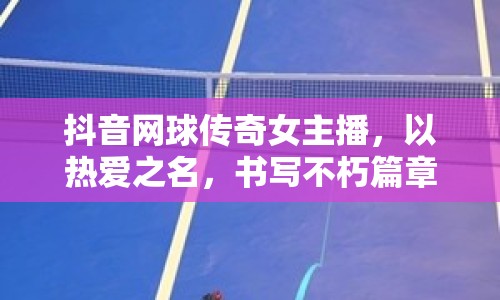 抖音網(wǎng)球傳奇女主播，以熱愛之名，書寫不朽篇章