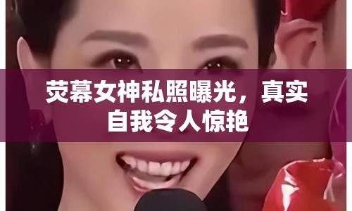熒幕女神私照曝光，真實自我令人驚艷