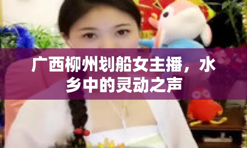 廣西柳州劃船女主播，水鄉(xiāng)中的靈動之聲