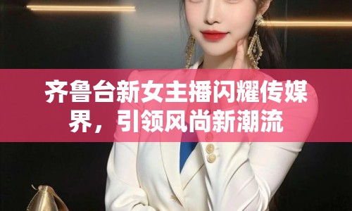 齊魯臺(tái)新女主播閃耀傳媒界，引領(lǐng)風(fēng)尚新潮流