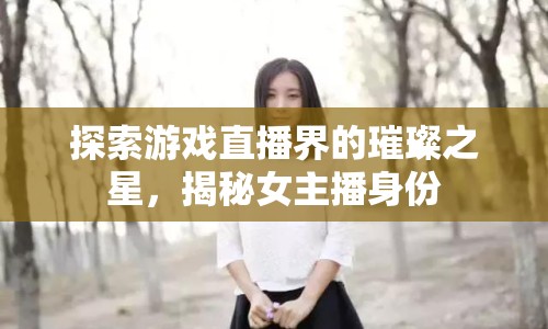 探索游戲直播界的璀璨之星，揭秘女主播身份