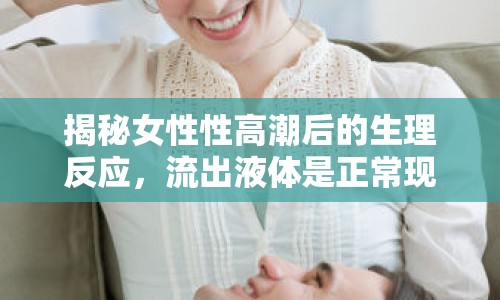 揭秘女性性高潮后的生理反應(yīng)，流出液體是正?，F(xiàn)象嗎？