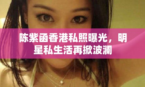 陳紫函香港私照曝光，明星私生活再掀波瀾