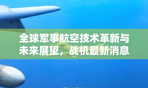 全球軍事航空技術(shù)革新與未來(lái)展望，戰(zhàn)機(jī)最新消息