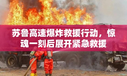 蘇魯高速爆炸救援行動(dòng)，驚魂一刻后展開(kāi)緊急救援