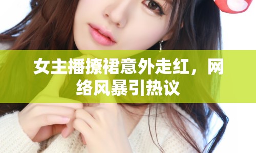 女主播撩裙意外走紅，網(wǎng)絡(luò)風暴引熱議