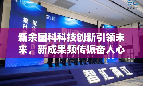 新余國科科技創(chuàng)新引領未來，新成果頻傳振奮人心