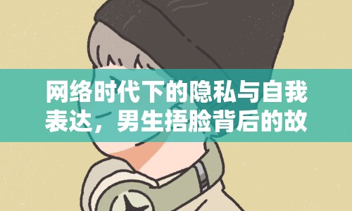 網(wǎng)絡(luò)時代下的隱私與自我表達(dá)，男生捂臉背后的故事