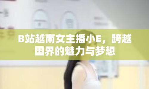 B站越南女主播小E，跨越國界的魅力與夢想