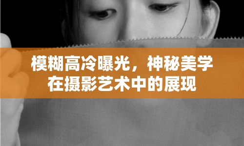 模糊高冷曝光，神秘美學(xué)在攝影藝術(shù)中的展現(xiàn)