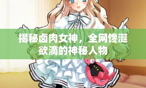 揭秘鹵肉女神，全網(wǎng)饞涎欲滴的神秘人物