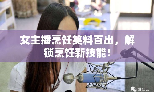 女主播烹飪笑料百出，解鎖烹飪新技能！