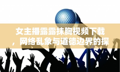 女主播露露抹胸視頻下載，網(wǎng)絡(luò)亂象與道德邊界的探討