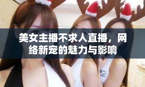 美女主播不求人直播，網(wǎng)絡(luò)新寵的魅力與影響
