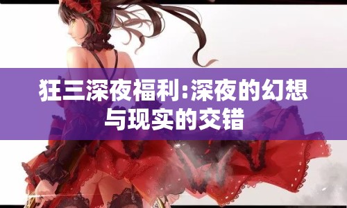 狂三深夜福利:深夜的幻想與現(xiàn)實的交錯