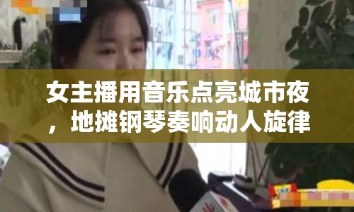 女主播用音樂點亮城市夜，地攤鋼琴奏響動人旋律
