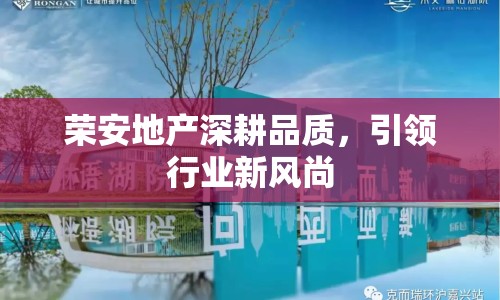 榮安地產(chǎn)深耕品質(zhì)，引領(lǐng)行業(yè)新風(fēng)尚