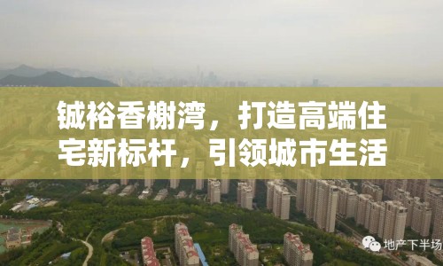 鋮裕香榭灣，打造高端住宅新標桿，引領城市生活新風尚