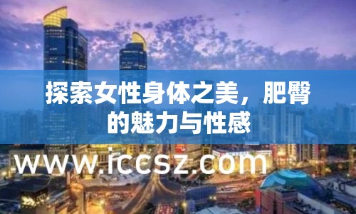 探索女性身體之美，肥臀的魅力與性感