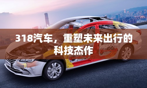 318汽車，重塑未來出行的科技杰作